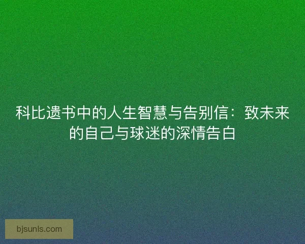 科比遗书中的人生智慧与告别信：致未来的自己与球迷的深情告白