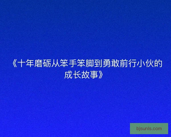 《十年磨砺从笨手笨脚到勇敢前行小伙的成长故事》