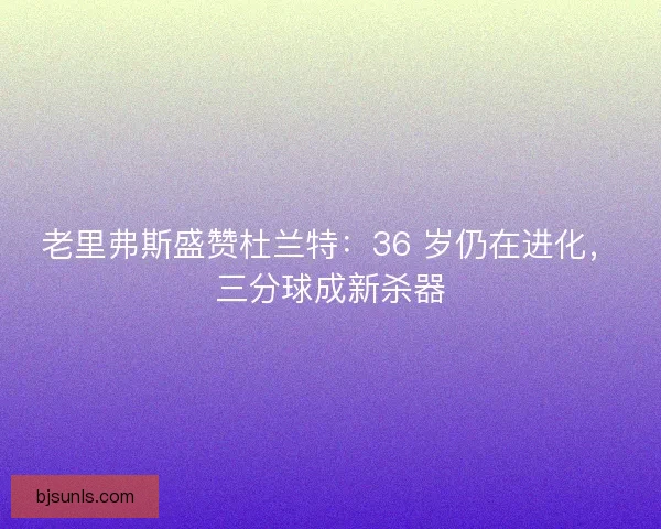 老里弗斯盛赞杜兰特：36 岁仍在进化，三分球成新杀器