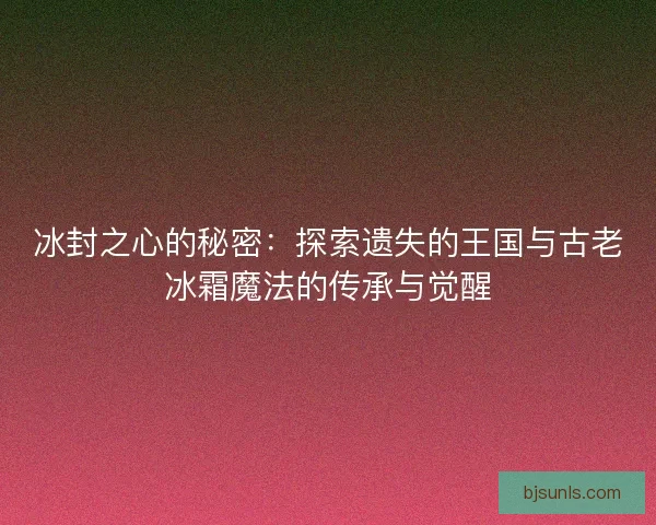 冰封之心的秘密：探索遗失的王国与古老冰霜魔法的传承与觉醒