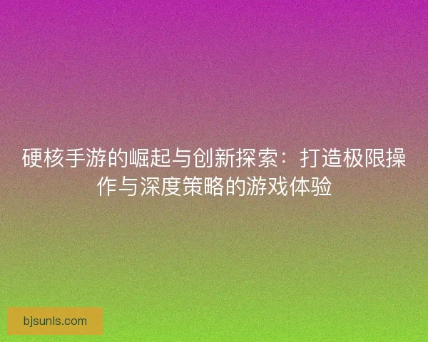 硬核手游的崛起与创新探索：打造极限操作与深度策略的游戏体验