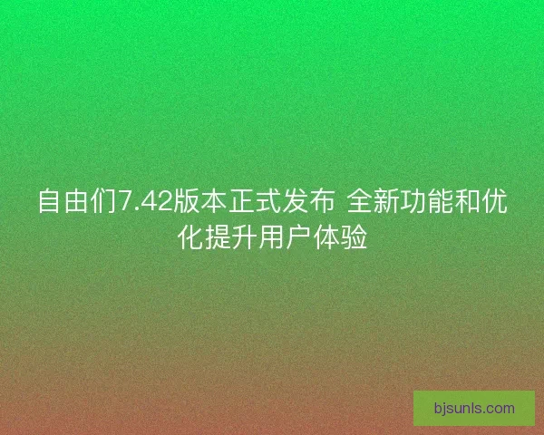 自由们7.42版本正式发布 全新功能和优化提升用户体验