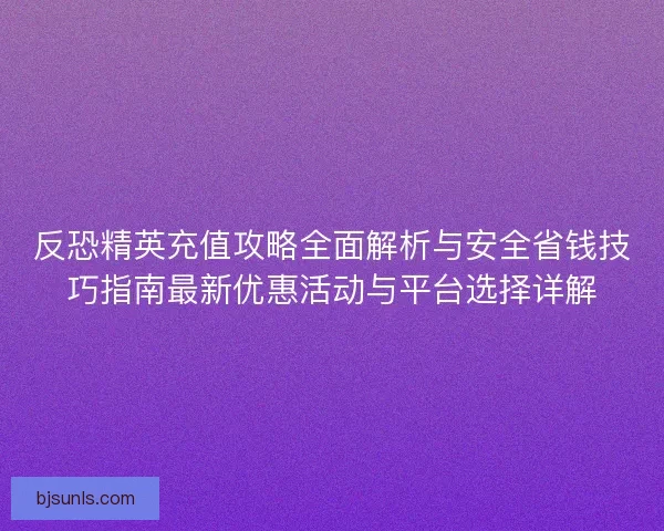 反恐精英充值攻略全面解析与安全省钱技巧指南最新优惠活动与平台选择详解