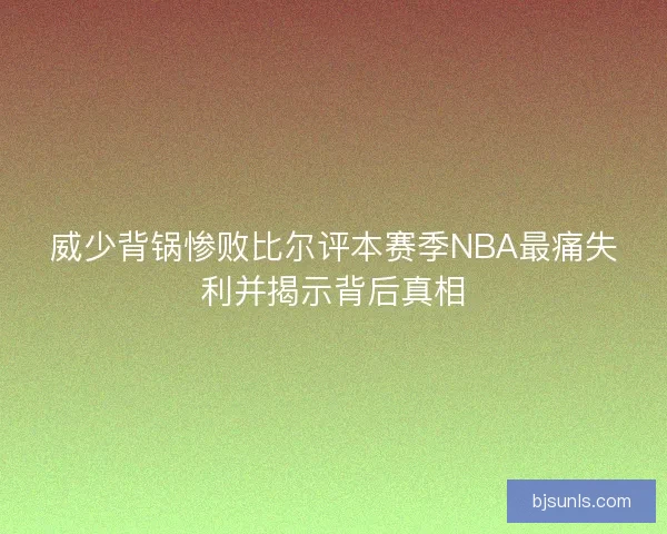 威少背锅惨败比尔评本赛季NBA最痛失利并揭示背后真相