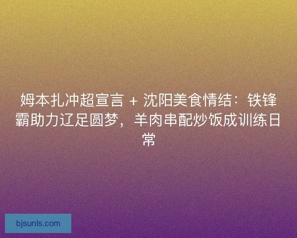 姆本扎冲超宣言 + 沈阳美食情结：铁锋霸助力辽足圆梦，羊肉串配炒饭成训练日常