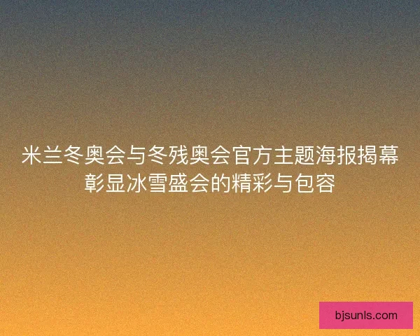 米兰冬奥会与冬残奥会官方主题海报揭幕彰显冰雪盛会的精彩与包容