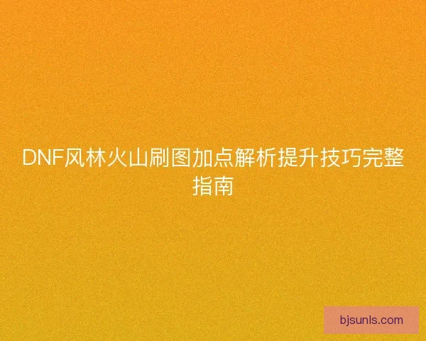 DNF风林火山刷图加点解析提升技巧完整指南