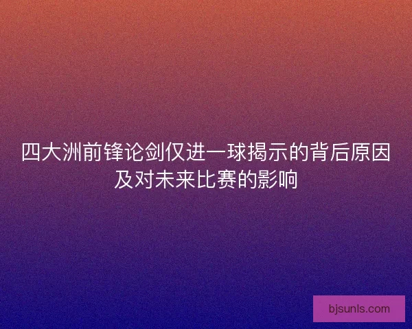 四大洲前锋论剑仅进一球揭示的背后原因及对未来比赛的影响