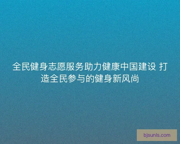 全民健身志愿服务助力健康中国建设 打造全民参与的健身新风尚
