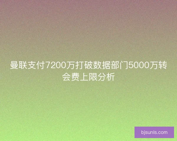 曼联支付7200万打破数据部门5000万转会费上限分析