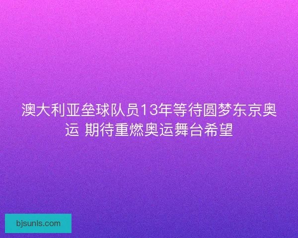 澳大利亚垒球队员13年等待圆梦东京奥运 期待重燃奥运舞台希望