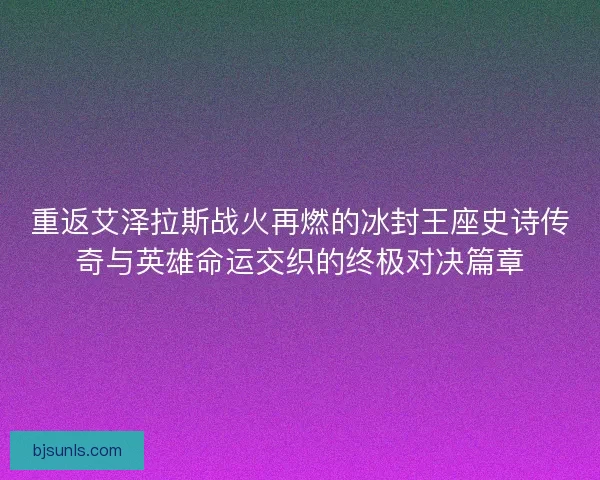 重返艾泽拉斯战火再燃的冰封王座史诗传奇与英雄命运交织的终极对决篇章
