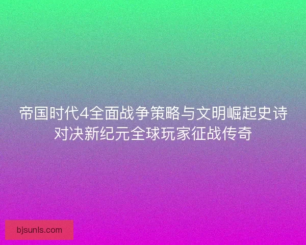 帝国时代4全面战争策略与文明崛起史诗对决新纪元全球玩家征战传奇