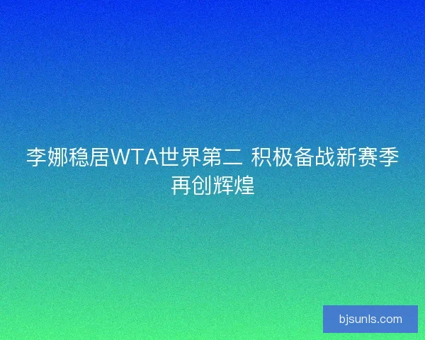 李娜稳居WTA世界第二 积极备战新赛季再创辉煌