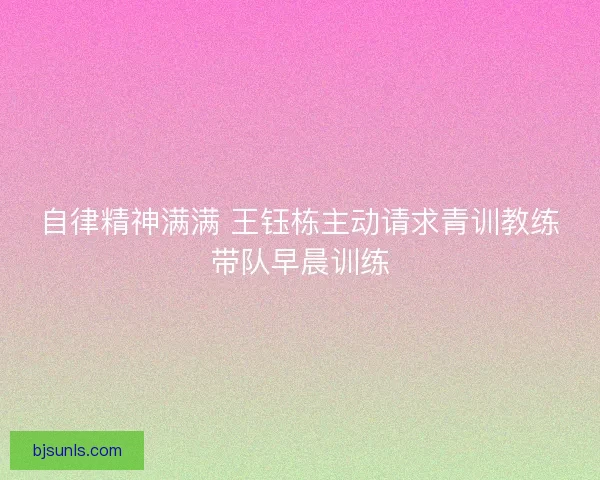自律精神满满 王钰栋主动请求青训教练带队早晨训练