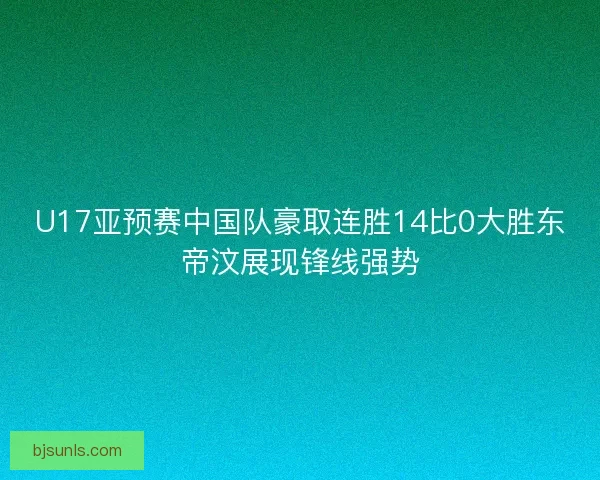 U17亚预赛中国队豪取连胜14比0大胜东帝汶展现锋线强势