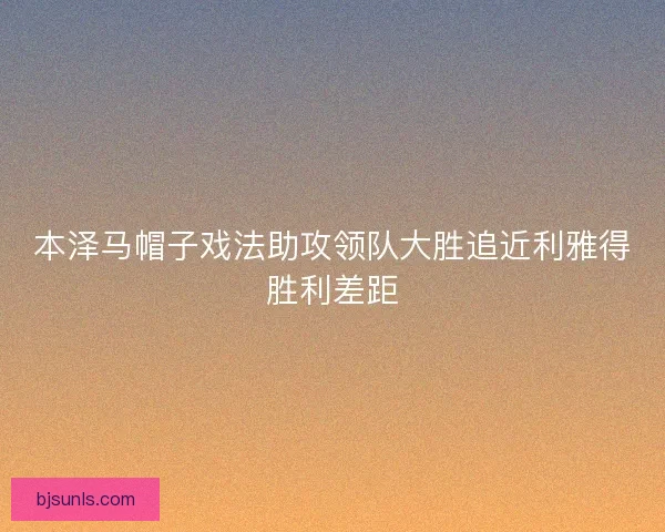 本泽马帽子戏法助攻领队大胜追近利雅得胜利差距