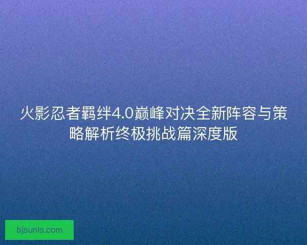 火影忍者羁绊4.0巅峰对决全新阵容与策略解析终极挑战篇深度版