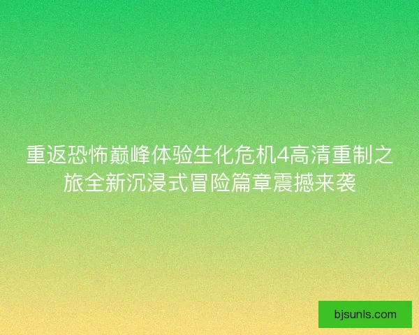 重返恐怖巅峰体验生化危机4高清重制之旅全新沉浸式冒险篇章震撼来袭