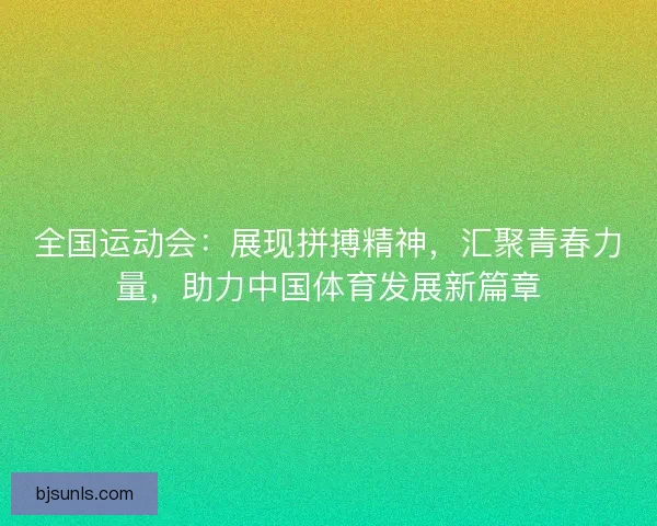 全国运动会：展现拼搏精神，汇聚青春力量，助力中国体育发展新篇章