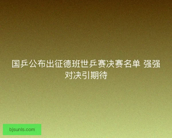 国乒公布出征德班世乒赛决赛名单 强强对决引期待