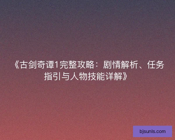 《古剑奇谭1完整攻略：剧情解析、任务指引与人物技能详解》