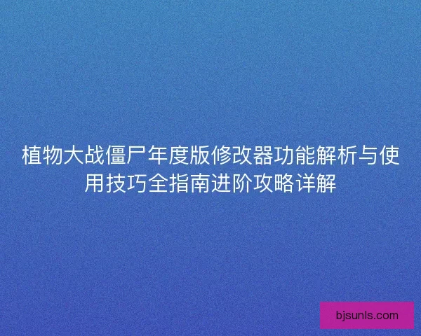 植物大战僵尸年度版修改器功能解析与使用技巧全指南进阶攻略详解