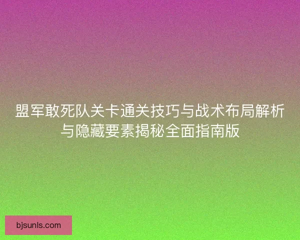 盟军敢死队关卡通关技巧与战术布局解析与隐藏要素揭秘全面指南版