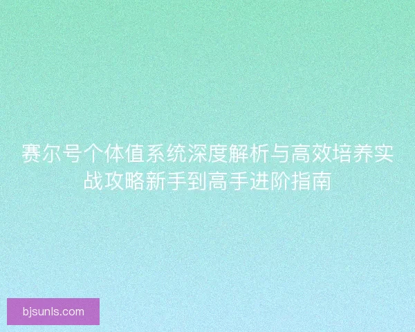 赛尔号个体值系统深度解析与高效培养实战攻略新手到高手进阶指南